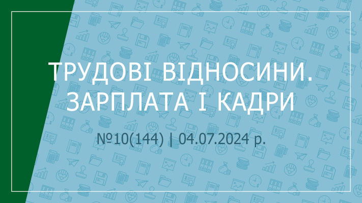  «Трудові відносини. Зарплата і кадри» №10(144) | 04.07.2024 р.